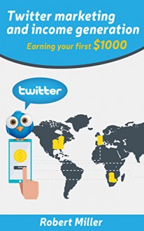 Twitter Marketing And Income Generation: Earning Your First $1000 - Robert J. Miller