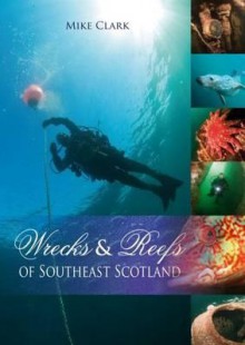 Wrecks and Reefs of Southeast Scotland: 100 Dives from the Forth Road Bridge to Eyemouth - Mike Clark