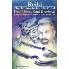 Reiki The Ultimate Guide Vol. 4: Past Lives & Soul Retrieval, Remove Psychic Debris & Heal Your Life - Steve Murray