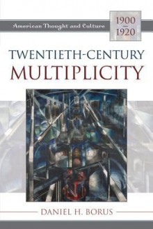 Twentieth Century Multiplicity: American Thought And Culture, 1900 1920 - Daniel H. Borus