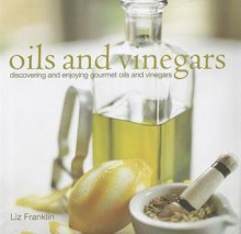 Oils and Vinegars: Discovering and Enjoying Gourmet Oils and Vinegars - Liz Franklin