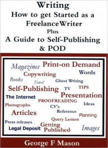 Writing: How to get Started as a Freelance Writer plus a Guide to Self-Publishing & POD - George F. Mason