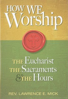 How We Worship: The Eucharist, the Sacraments, and the Hours - Lawrence E. Mick