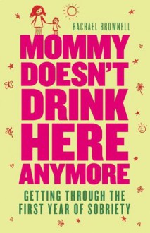 Mommy Doesn't Drink Here Anymore: Getting Through the First Year of Sobriety - Rachael Brownell