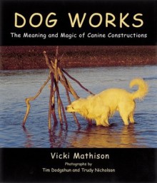 Dog Works: The Meaning and Magic of Canine Constructions - Vicki Mathison