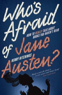 Who's Afraid of Jane Austen? How to Really Talk About Books You Haven't Read - Henry Hitchings