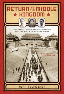 Return to the Middle Kingdom: One Family, Three Revolutionaries, and the Birth of Modern China - Yuan-tsung Chen