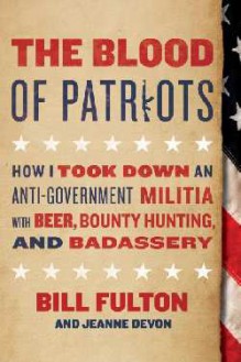 The Blood of Patriots: How I Took Down an Anti-Government Militia with Beer, Bounty Hunting, and Badassery - Bill Fulton, Jeanne Devon