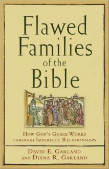 Flawed Families of the Bible: How God's Grace Works Through Imperfect Relationships - David Garland, Garland Diana R.