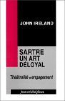 Sartre, Un Art Deloyal: Theatralite Et Engagement - John Ireland