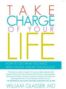 Take Charge of Your Life: How to Get What You Need with Choice-Theory Psychology - William Glasser MD