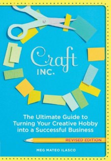 Craft, Inc. Revised Edition: The Ultimate Guide to Turning Your Creative Hobby into a Successful Business - Meg Mateo Ilasco