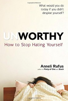 Unworthy: How to Stop Hating Yourself - Anneli Rufus