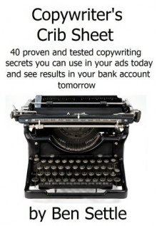 Copywriter's Crib Sheet - 40 Proven and Tested Copywriting Secrets You Can Use in Your Ads Today and See Results in Your Bank Account - Ben Settle