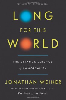 Long for This World: The Strange Science of Immortality - Jonathan Weiner