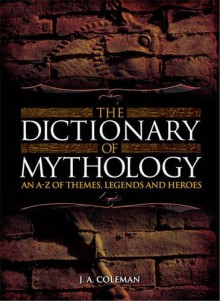 The Dictionary of Mythology: An A-Z of Themes, Legends and Heroes - J.A. Coleman