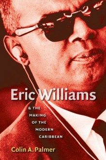 Eric Williams and the Making of the Modern Caribbean - Colin A. Palmer