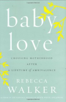 Baby Love: Choosing Motherhood After a Lifetime of Ambivalence - Rebecca Walker