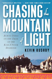 Chasing the Mountain of Light: Across India on the Trail of the Koh-i-Noor Diamond - Kevin Rushby