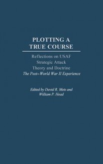 Plotting a True Course: Reflections on USAF Strategic Attack Theory and Doctrine the Post World War II Experience - David R. Mets