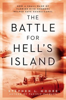 The Battle for Hell's Island: How a Small Band of Carrier Dive-Bombers Helped Save Guadalcanal - Stephen L. Moore