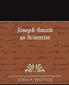 Joseph Smith as scientist: a contribution to Mormon philosophy - John Andreas Widtsoe