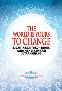 The World is Yours to Change (Kisah-Kisah Tokoh Dunia Yang Menginspirasi Jutaan Orang) - Daisaku Ikeda