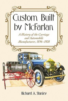 Custom Built by McFarlan: A History of the Carriage and Automobile Manufacturer, 1856-1928 - Richard Stanley