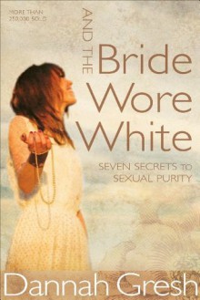 And the Bride Wore White: Seven Secrets to Sexual Purity - Dannah K. Gresh