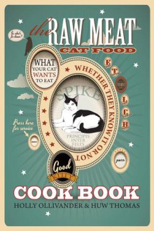 The Raw Meat Cat Food Cookbook: What Your Cat Wants to Eat Whether They Know It or Not - Holly Ollivander, Huw Thomas