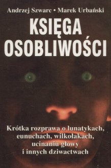 Księga osobliwości: Krótka rozprawa o lunatykach, eunuchach, wilkołakach, ucinaniu głowy i innych dziwactwach - Marek Urbański, Andrzej Szwarc