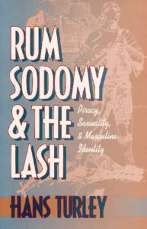 Rum, Sodomy and the Lash: Piracy, Sexuality and Masculine Identity - Hans Turley