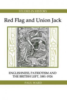 Red Flag and Union Jack: Englishness, Patriotism and the British Left, 1881-1924 - Paul Ward