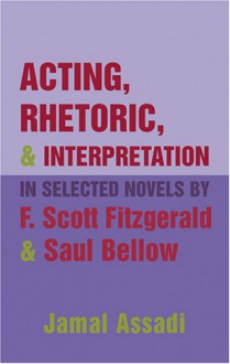 Acting, Rhetoric, & Interpretation in Selected Novels by F. Scott Fitzgerald & Saul Bellow - Jamal Assadi