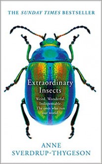 Extraordinary Insects: Weird. Wonderful. Indispensable. The ones who run our world. - Anne Sverdrup-Thygeson