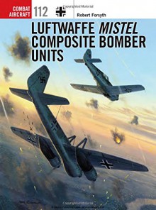 Luftwaffe Mistel Composite Bomber Units (Combat Aircraft) - Robert Forsyth, Jim Laurier