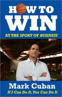 How to Win at the Sport of Business: If I Can Do It You Can Do It - Mark Cuban