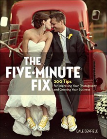 The Five-Minute Fix: 200 Tips for Improving Your Photography and Growing Your Business - Dale Benfield