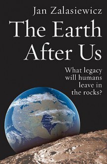 The Earth After Us: What Legacy Will Humans Leave in the Rocks? - Jan Zalasiewicz