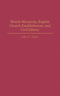 British Monarchy, English Church Establishment, and Civil Liberty - John A. Taylor