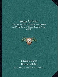 Songs Of Italy: Sixty-Five Tuscan, Florentine, Lombardian And Other Italian Folk And Popular Songs (1904) - Eduardo Marzo, Theodore Baker