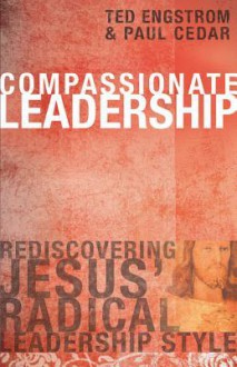 Compassionate Leadership: Rediscovering Jesus' Radical Leadership Style - Ted W. Engstrom, Paul Cedar