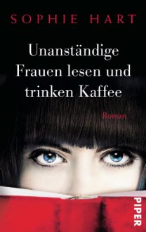 Unanständige Frauen lesen und trinken Kaffee: Roman - Sophie Hart,Andrea Brandl