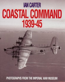 Coastal Command 1939-45: Photographs From the Imperial War Museum - Ian Carter