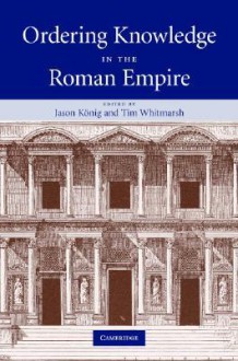 Ordering Knowledge in the Roman Empire - Jason Konig, Tim Whitmarsh