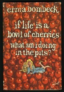 If Life Is a Bowl of Cherries—What Am I Doing in the Pits? - Erma Bombeck