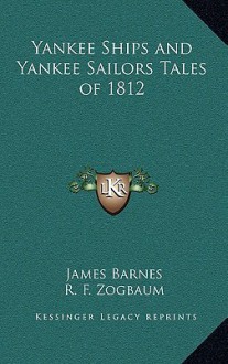 Yankee Ships and Yankee Sailors Tales of 1812 - James Barnes, R. F. Zogbaum