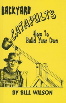 Backyard Catapults: How to Build your own - Bill Wilson