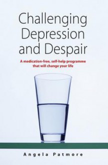 Challenging Depression & Despair: A Medication-Free, Self-Help Programme That Will Change Your Life - Angela Patmore