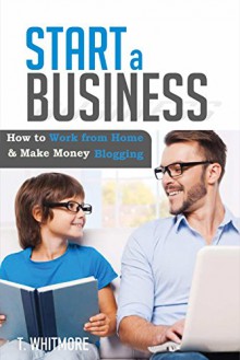 Online Startups: Start a Business (How to Work from Home And Make Money Blogging) - T Whitmore